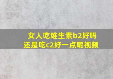 女人吃维生素b2好吗还是吃c2好一点呢视频