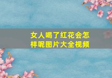 女人喝了红花会怎样呢图片大全视频