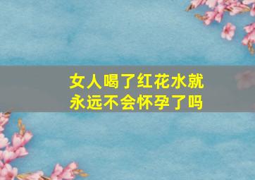 女人喝了红花水就永远不会怀孕了吗