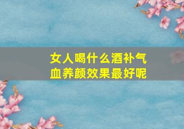 女人喝什么酒补气血养颜效果最好呢