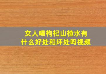 女人喝枸杞山楂水有什么好处和坏处吗视频