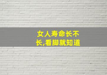 女人寿命长不长,看脚就知道