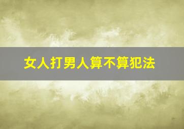 女人打男人算不算犯法