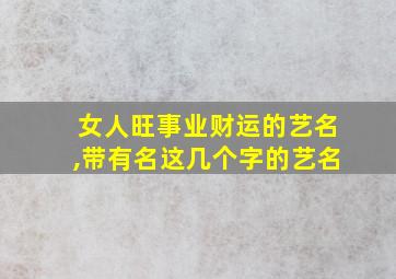 女人旺事业财运的艺名,带有名这几个字的艺名