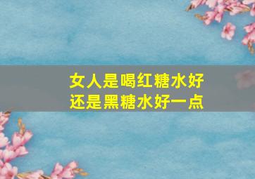 女人是喝红糖水好还是黑糖水好一点