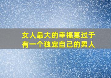 女人最大的幸福莫过于有一个独宠自己的男人