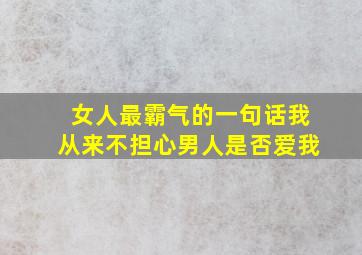 女人最霸气的一句话我从来不担心男人是否爱我