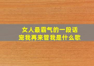 女人最霸气的一段话宠我再来管我是什么歌