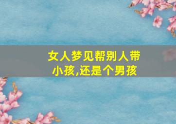 女人梦见帮别人带小孩,还是个男孩