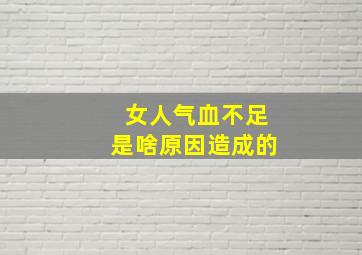 女人气血不足是啥原因造成的