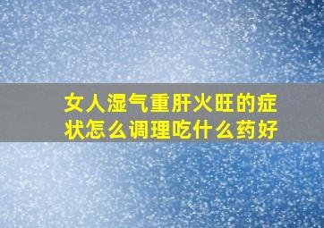 女人湿气重肝火旺的症状怎么调理吃什么药好