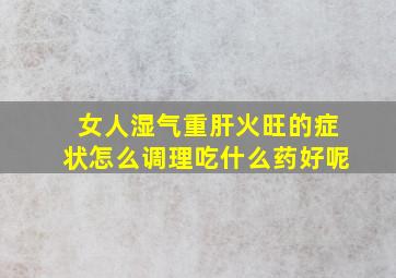 女人湿气重肝火旺的症状怎么调理吃什么药好呢