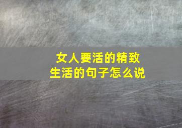 女人要活的精致生活的句子怎么说