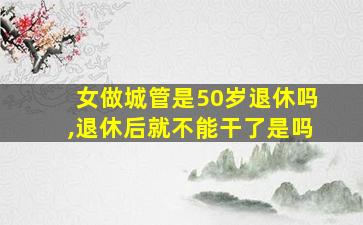 女做城管是50岁退休吗,退休后就不能干了是吗