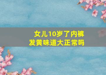 女儿10岁了内裤发黄味道大正常吗