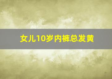 女儿10岁内裤总发黄