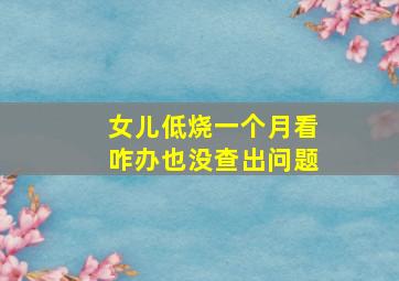 女儿低烧一个月看咋办也没查出问题