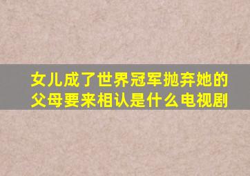 女儿成了世界冠军抛弃她的父母要来相认是什么电视剧