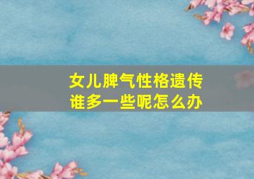 女儿脾气性格遗传谁多一些呢怎么办