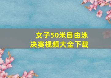 女子50米自由泳决赛视频大全下载