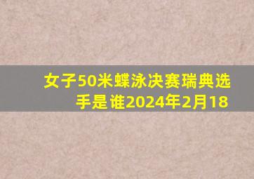 女子50米蝶泳决赛瑞典选手是谁2024年2月18