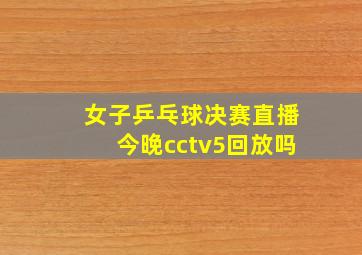 女子乒乓球决赛直播今晚cctv5回放吗