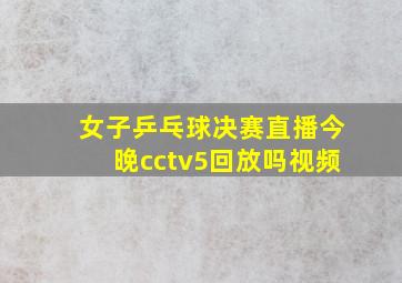 女子乒乓球决赛直播今晚cctv5回放吗视频