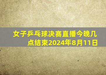 女子乒乓球决赛直播今晚几点结束2024年8月11日