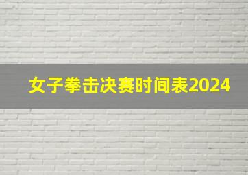 女子拳击决赛时间表2024