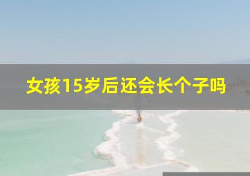 女孩15岁后还会长个子吗