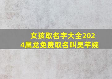 女孩取名字大全2024属龙免费取名叫吴芊婉