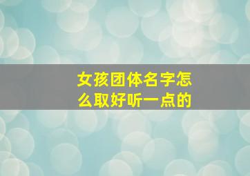 女孩团体名字怎么取好听一点的