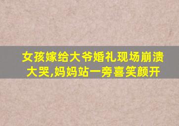 女孩嫁给大爷婚礼现场崩溃大哭,妈妈站一旁喜笑颜开