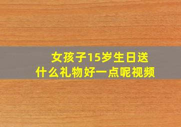 女孩子15岁生日送什么礼物好一点呢视频