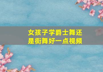 女孩子学爵士舞还是街舞好一点视频