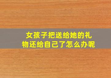 女孩子把送给她的礼物还给自己了怎么办呢