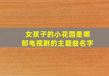 女孩子的小花园是哪部电视剧的主题曲名字