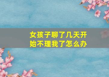 女孩子聊了几天开始不理我了怎么办