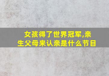 女孩得了世界冠军,亲生父母来认亲是什么节目