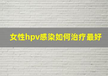 女性hpv感染如何治疗最好