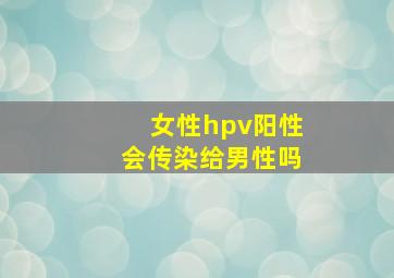 女性hpv阳性会传染给男性吗