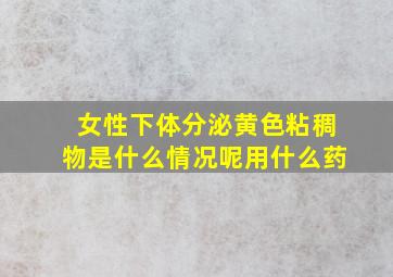 女性下体分泌黄色粘稠物是什么情况呢用什么药