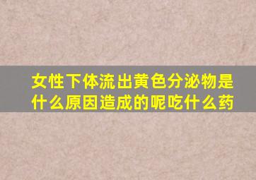 女性下体流出黄色分泌物是什么原因造成的呢吃什么药