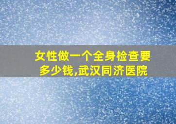 女性做一个全身检查要多少钱,武汉同济医院