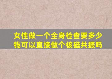 女性做一个全身检查要多少钱可以直接做个核磁共振吗