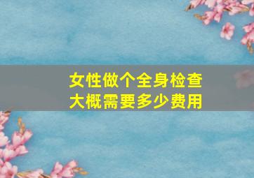 女性做个全身检查大概需要多少费用