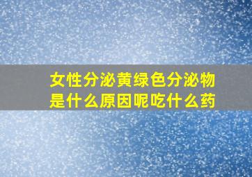 女性分泌黄绿色分泌物是什么原因呢吃什么药