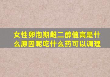 女性卵泡期雌二醇值高是什么原因呢吃什么药可以调理