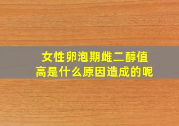 女性卵泡期雌二醇值高是什么原因造成的呢