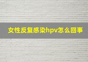 女性反复感染hpv怎么回事